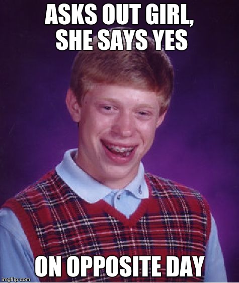 Bad Luck Brian | ASKS OUT GIRL, SHE SAYS YES ON OPPOSITE DAY | image tagged in memes,bad luck brian | made w/ Imgflip meme maker