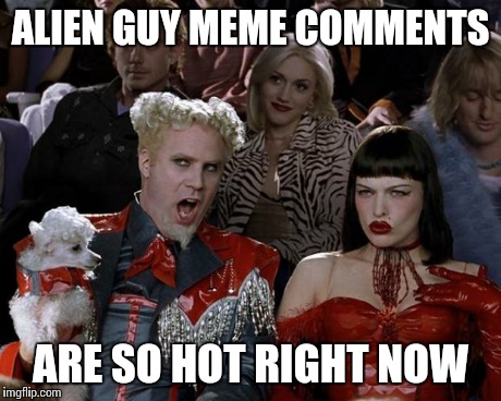 Mugatu So Hot Right Now | ALIEN GUY MEME COMMENTS ARE SO HOT RIGHT NOW | image tagged in memes,mugatu so hot right now | made w/ Imgflip meme maker