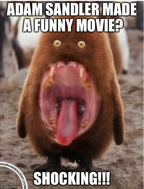 Hairy big mouth penguin | ADAM SANDLER MADE A FUNNY MOVIE? SHOCKING!!! | image tagged in hairy big mouth penguin | made w/ Imgflip meme maker