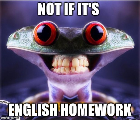 NOT IF IT'S ENGLISH HOMEWORK | image tagged in frog eyed thing | made w/ Imgflip meme maker