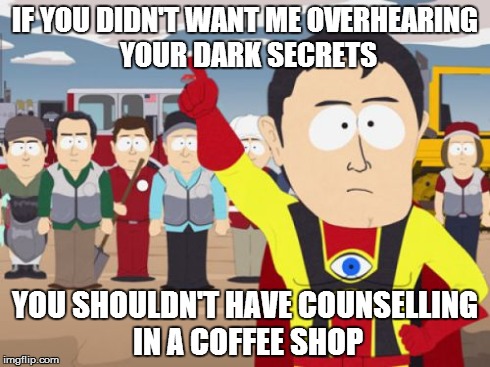 Captain Hindsight | IF YOU DIDN'T WANT ME OVERHEARING YOUR DARK SECRETS YOU SHOULDN'T HAVE COUNSELLING IN A COFFEE SHOP | image tagged in memes,captain hindsight,AdviceAnimals | made w/ Imgflip meme maker