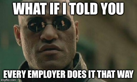 Matrix Morpheus Meme | WHAT IF I TOLD YOU EVERY EMPLOYER DOES IT THAT WAY | image tagged in memes,matrix morpheus | made w/ Imgflip meme maker
