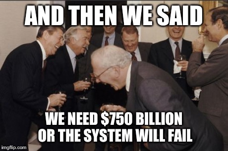 Laughing Men In Suits Meme | AND THEN WE SAID WE NEED $750 BILLION OR THE SYSTEM WILL FAIL | image tagged in memes,laughing men in suits | made w/ Imgflip meme maker