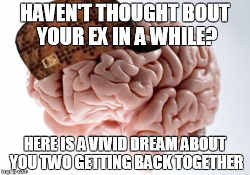 Scumbag Brain Meme | HAVEN'T THOUGHT BOUT YOUR EX IN A WHILE? HERE IS A VIVID DREAM ABOUT YOU TWO GETTING BACK TOGETHER | image tagged in memes,scumbag brain,AdviceAnimals | made w/ Imgflip meme maker