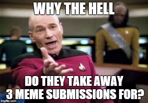 Picard Wtf | WHY THE HELL DO THEY TAKE AWAY 3 MEME SUBMISSIONS FOR? | image tagged in memes,picard wtf | made w/ Imgflip meme maker