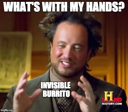 Ancient Aliens | WHAT'S WITH MY HANDS? INVISIBLE BURRITO | image tagged in memes,ancient aliens | made w/ Imgflip meme maker