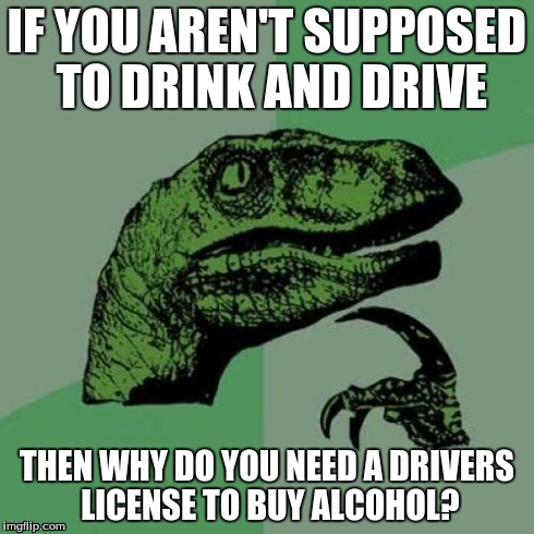 Philosoraptor | IF YOU AREN'T SUPPOSED TO DRINK AND DRIVE THEN WHY DO YOU NEED A DRIVERS LICENSE TO BUY ALCOHOL? | image tagged in memes,philosoraptor | made w/ Imgflip meme maker