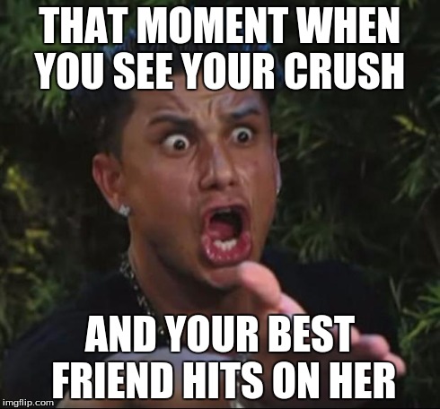 DJ Pauly D | THAT MOMENT WHEN YOU SEE YOUR CRUSH AND YOUR BEST FRIEND HITS ON HER | image tagged in memes,dj pauly d | made w/ Imgflip meme maker