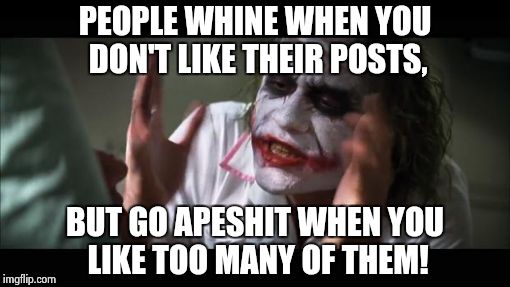 And everybody loses their minds | PEOPLE WHINE WHEN YOU DON'T LIKE THEIR POSTS, BUT GO APESHIT WHEN YOU LIKE TOO MANY OF THEM! | image tagged in memes,and everybody loses their minds | made w/ Imgflip meme maker