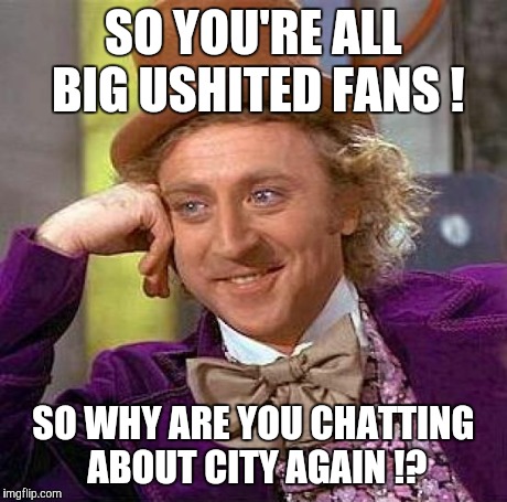 Creepy Condescending Wonka | SO YOU'RE ALL BIG USHITED FANS ! SO WHY ARE YOU CHATTING ABOUT CITY AGAIN !? | image tagged in memes,creepy condescending wonka | made w/ Imgflip meme maker