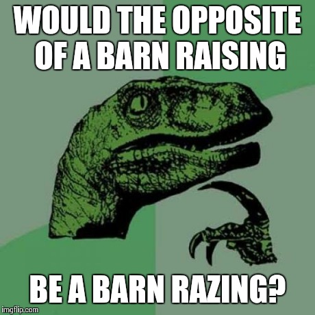Gotta love English | WOULD THE OPPOSITE OF A BARN RAISING BE A BARN RAZING? | image tagged in memes,philosoraptor | made w/ Imgflip meme maker