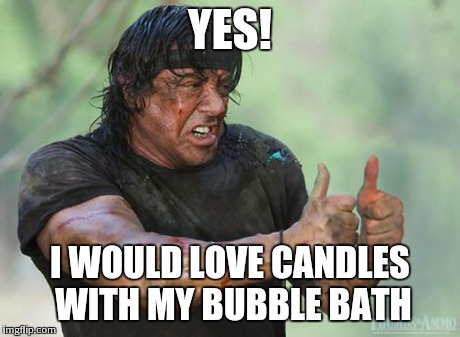After a rough day | YES! I WOULD LOVE CANDLES WITH MY BUBBLE BATH | image tagged in memes | made w/ Imgflip meme maker