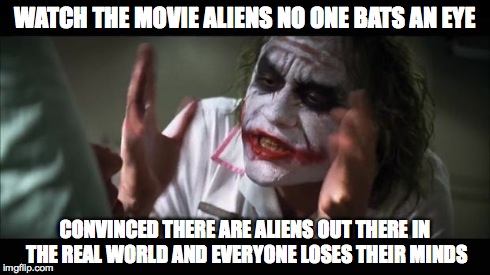 And everybody loses their minds | WATCH THE MOVIE ALIENS NO ONE BATS AN EYE CONVINCED THERE ARE ALIENS OUT THERE IN THE REAL WORLD AND EVERYONE LOSES THEIR MINDS | image tagged in memes,and everybody loses their minds | made w/ Imgflip meme maker
