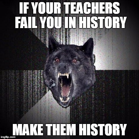 Get it? | IF YOUR TEACHERS FAIL YOU IN HISTORY MAKE THEM HISTORY | image tagged in memes,insanity wolf,history | made w/ Imgflip meme maker