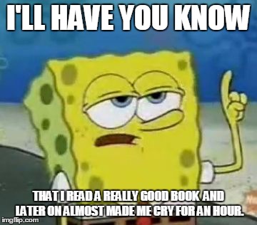 True story | I'LL HAVE YOU KNOW THAT I READ A REALLY GOOD BOOK  AND LATER ON ALMOST MADE ME CRY FOR AN HOUR. | image tagged in memes,ill have you know spongebob | made w/ Imgflip meme maker