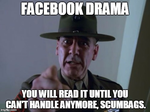 Sergeant Hartmann | FACEBOOK DRAMA YOU WILL READ IT UNTIL YOU CAN'T HANDLE ANYMORE, SCUMBAGS. | image tagged in memes,sergeant hartmann | made w/ Imgflip meme maker