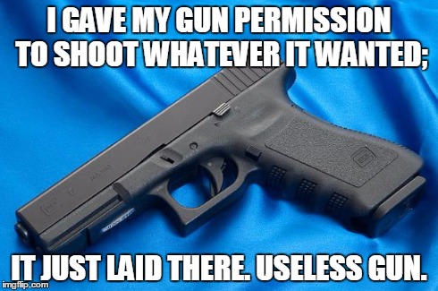 I GAVE MY GUN PERMISSION TO SHOOT WHATEVER IT WANTED; IT JUST LAID THERE. USELESS GUN. | image tagged in glock | made w/ Imgflip meme maker