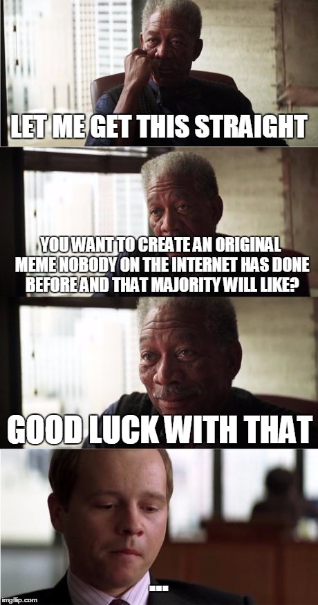 Internet is a big place after all... | LET ME GET THIS STRAIGHT YOU WANT TO CREATE AN ORIGINAL MEME NOBODY ON THE INTERNET HAS DONE BEFORE AND THAT MAJORITY WILL LIKE? GOOD LUCK W | image tagged in memes,morgan freeman good luck,internet | made w/ Imgflip meme maker