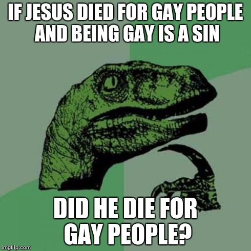 Philosoraptor | IF JESUS DIED FOR GAY PEOPLE AND BEING GAY IS A SIN DID HE DIE FOR GAY PEOPLE? | image tagged in memes,philosoraptor | made w/ Imgflip meme maker