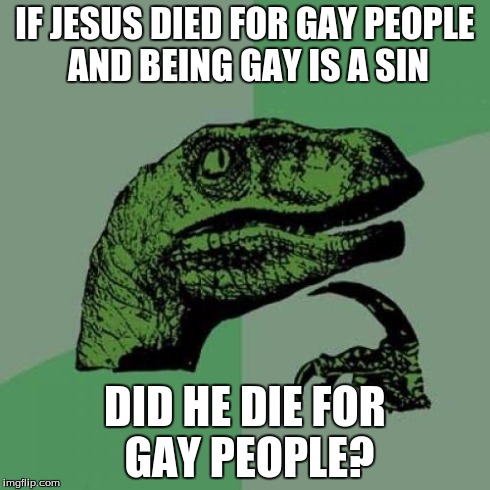 Philosoraptor Meme | IF JESUS DIED FOR GAY PEOPLE AND BEING GAY IS A SIN DID HE DIE FOR GAY PEOPLE? | image tagged in memes,philosoraptor | made w/ Imgflip meme maker