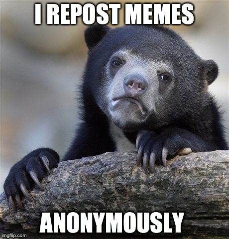 Confession Bear | I REPOST MEMES ANONYMOUSLY | image tagged in memes,confession bear | made w/ Imgflip meme maker