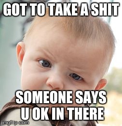 Skeptical Baby Meme | GOT TO TAKE A SHIT SOMEONE SAYS U OK IN THERE | image tagged in memes,skeptical baby | made w/ Imgflip meme maker