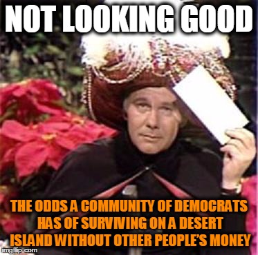 Their own words and policies reflect this. | NOT LOOKING GOOD THE ODDS A COMMUNITY OF DEMOCRATS HAS OF SURVIVING ON A DESERT ISLAND WITHOUT OTHER PEOPLE’S MONEY | image tagged in johnny carson karnak carnak,democrats,desert island,other people's money | made w/ Imgflip meme maker