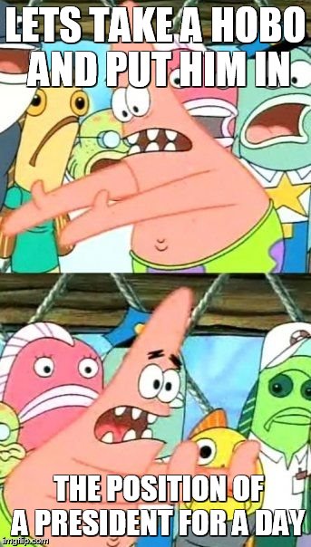 Put It Somewhere Else Patrick Meme | LETS TAKE A HOBO AND PUT HIM IN THE POSITION OF A PRESIDENT FOR A DAY | image tagged in memes,put it somewhere else patrick | made w/ Imgflip meme maker