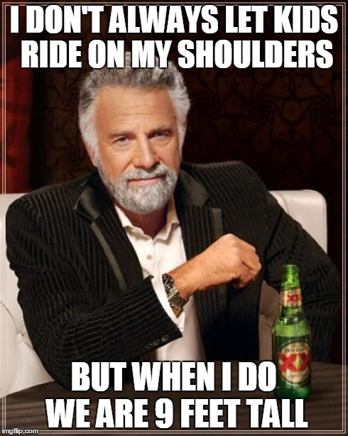 The Most Interesting Man In The World | I DON'T ALWAYS LET KIDS RIDE ON MY SHOULDERS BUT WHEN I DO WE ARE 9 FEET TALL | image tagged in memes,the most interesting man in the world | made w/ Imgflip meme maker