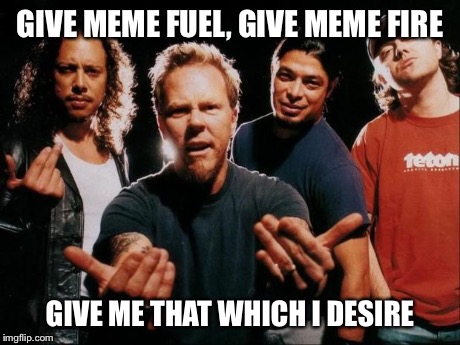 Metallica come on | GIVE MEME FUEL, GIVE MEME FIRE GIVE ME THAT WHICH I DESIRE | image tagged in metallica come on | made w/ Imgflip meme maker