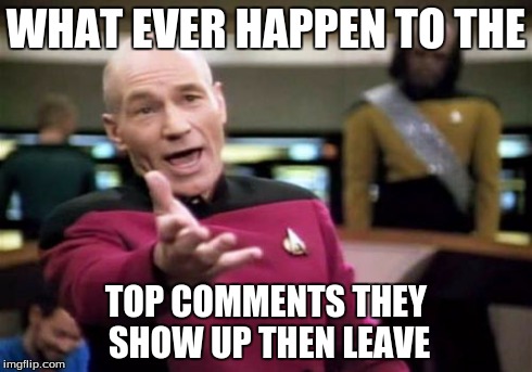 Picard Wtf Meme | WHAT EVER HAPPEN TO THE TOP COMMENTS THEY SHOW UP THEN LEAVE | image tagged in memes,picard wtf | made w/ Imgflip meme maker