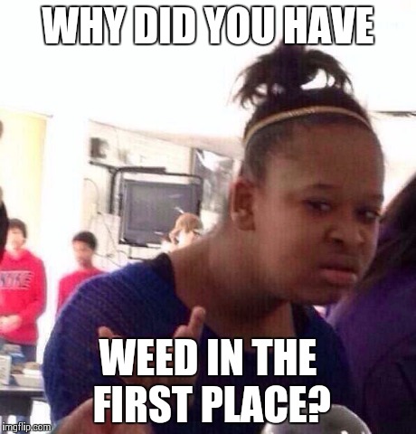 Black Girl Wat Meme | WHY DID YOU HAVE WEED IN THE FIRST PLACE? | image tagged in memes,black girl wat | made w/ Imgflip meme maker