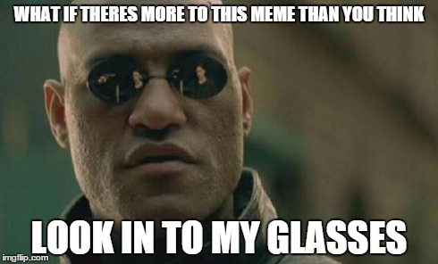 Matrix Morpheus | WHAT IF THERES MORE TO THIS MEME THAN YOU THINK LOOK IN TO MY GLASSES | image tagged in memes,matrix morpheus | made w/ Imgflip meme maker