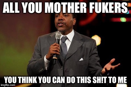 creflo dollar | ALL YOU MOTHER FUKERS YOU THINK YOU CAN DO THIS SH!T TO ME | image tagged in creflo dollar | made w/ Imgflip meme maker