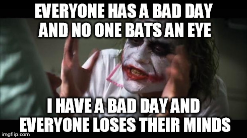 And everybody loses their minds | EVERYONE HAS A BAD DAY AND NO ONE BATS AN EYE I HAVE A BAD DAY AND EVERYONE LOSES THEIR MINDS | image tagged in memes,and everybody loses their minds | made w/ Imgflip meme maker