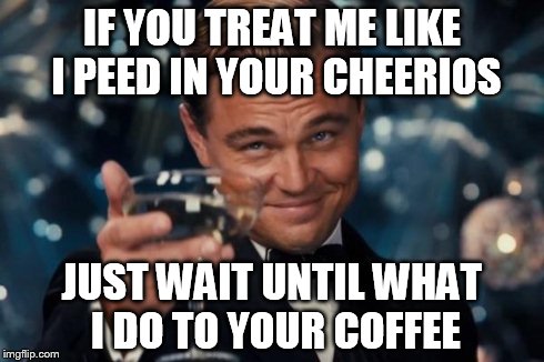 Leonardo Dicaprio Cheers | IF YOU TREAT ME LIKE I PEED IN YOUR CHEERIOS JUST WAIT UNTIL WHAT I DO TO YOUR COFFEE | image tagged in memes,leonardo dicaprio cheers | made w/ Imgflip meme maker