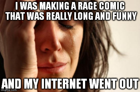 I Hate You Too, Internet. | I WAS MAKING A RAGE COMIC THAT WAS REALLY LONG AND FUNNY AND MY INTERNET WENT OUT | image tagged in memes,first world problems | made w/ Imgflip meme maker