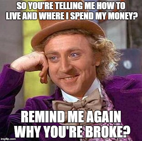 Creepy Condescending Wonka | SO YOU'RE TELLING ME HOW TO LIVE AND WHERE I SPEND MY MONEY? REMIND ME AGAIN WHY YOU'RE BROKE? | image tagged in memes,creepy condescending wonka | made w/ Imgflip meme maker