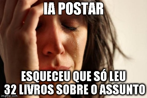 First World Problems Meme | IA POSTAR ESQUECEU QUE SÓ LEU 32 LIVROS SOBRE O ASSUNTO | image tagged in memes,first world problems | made w/ Imgflip meme maker