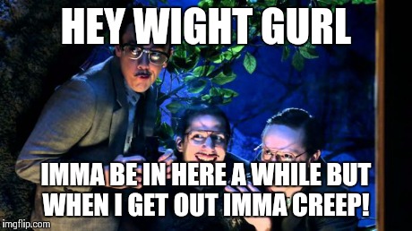do the creep | HEY WIGHT GURL IMMA BE IN HERE A WHILE BUT WHEN I GET OUT IMMA CREEP! | image tagged in do the creep | made w/ Imgflip meme maker
