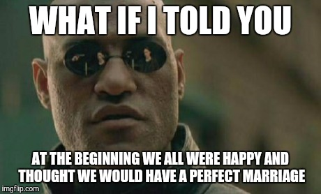 Matrix Morpheus | WHAT IF I TOLD YOU AT THE BEGINNING WE ALL WERE HAPPY AND THOUGHT WE WOULD HAVE A PERFECT MARRIAGE | image tagged in memes,matrix morpheus,AdviceAnimals | made w/ Imgflip meme maker