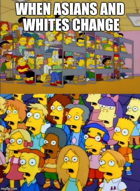 simpsons education | WHEN ASIANS AND WHITES CHANGE | image tagged in simpsons education | made w/ Imgflip meme maker
