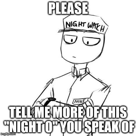 Mike 2 | PLEASE TELL ME MORE OF THIS "NIGHT 0" YOU SPEAK OF | image tagged in mike 2 | made w/ Imgflip meme maker