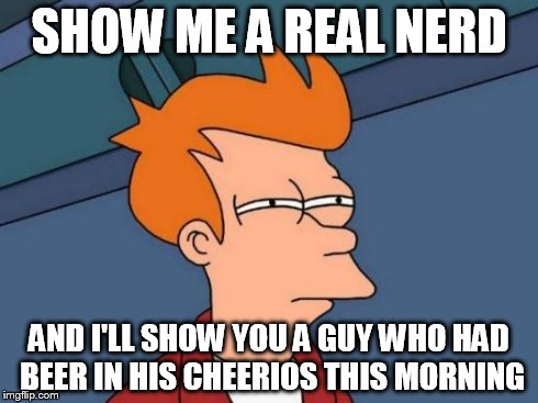 Futurama Fry | SHOW ME A REAL NERD AND I'LL SHOW YOU A GUY WHO HAD BEER IN HIS CHEERIOS THIS MORNING | image tagged in memes,futurama fry | made w/ Imgflip meme maker