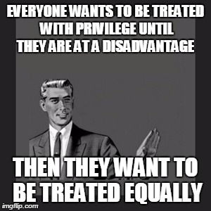 Kill Yourself Guy Meme | EVERYONE WANTS TO BE TREATED WITH PRIVILEGE UNTIL THEY ARE AT A DISADVANTAGE THEN THEY WANT TO BE TREATED EQUALLY | image tagged in memes,kill yourself guy | made w/ Imgflip meme maker
