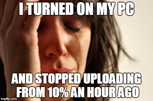 First World Problems | I TURNED ON MY PC AND STOPPED UPLOADING FROM 10% AN HOUR AGO | image tagged in memes,first world problems | made w/ Imgflip meme maker