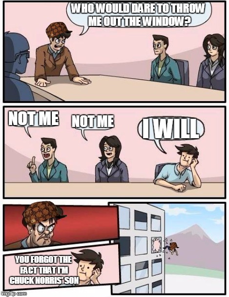 Boardroom Meeting Suggestion Meme | WHO WOULD DARE TO THROW ME OUT THE WINDOW? NOT ME NOT ME I WILL YOU FORGOT THE FACT THAT I'M CHUCK NORRIS' SON | image tagged in memes,boardroom meeting suggestion,scumbag | made w/ Imgflip meme maker