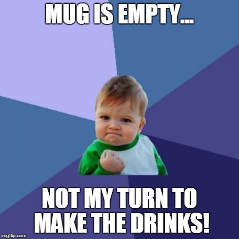 remembering u made the tea/coffee last time!! | MUG IS EMPTY... NOT MY TURN TO MAKE THE DRINKS! | image tagged in memes,success kid,tea,coffee,funny | made w/ Imgflip meme maker