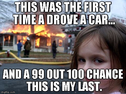 Disaster Girl Meme | THIS WAS THE FIRST TIME A DROVE A CAR... AND A 99 OUT 100 CHANCE THIS IS MY LAST. | image tagged in memes,disaster girl | made w/ Imgflip meme maker