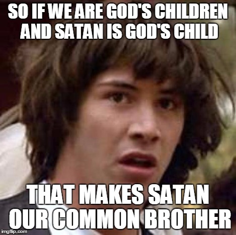 Conspiracy Keanu Meme | SO IF WE ARE GOD'S CHILDREN AND SATAN IS GOD'S CHILD THAT MAKES SATAN OUR COMMON BROTHER | image tagged in memes,conspiracy keanu | made w/ Imgflip meme maker